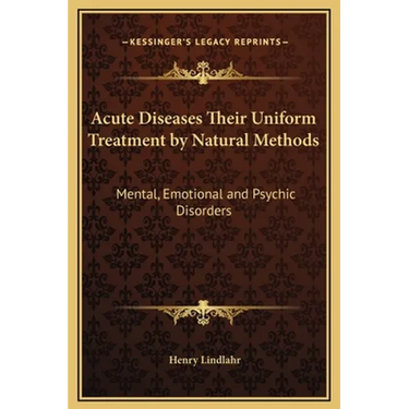 Acute Diseases Their Uniform Treatment by Natural Methods: Mental, Emotional and Psychic Disorders