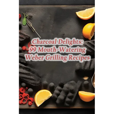 Charcoal Delights: 99 Mouth-Watering Weber Grilling Recipes