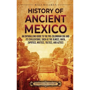 History of Ancient Mexico: An Enthralling Guide to Pre-Columbian Mexico and Its Civilizations, Such as the Olmecs, Maya, Zapotecs, Mixtecs, Tolte