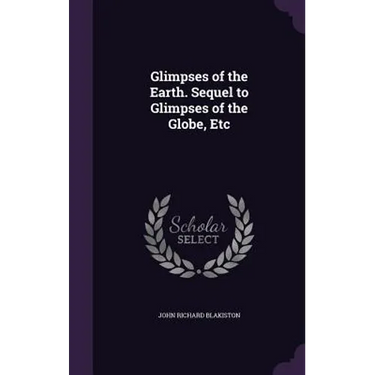 Glimpses of the Earth. Sequel to Glimpses of the Globe, Etc