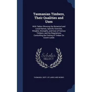 Tasmanian Timbers, Their Qualities and Uses: With Tables Showing the Botanical and Local Names, Specific Gravities, Weights, Strengths, and Cost of Va