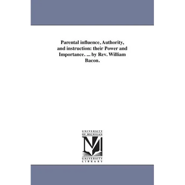 Parental influence, Authority, and instruction: their Power and Importance. ... by Rev. William Bacon.