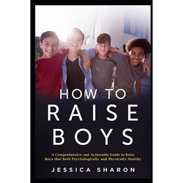 How to Raise Boys: A Comprehensive and Actionable Guide to raise Boys that both psychologically and physically healthy
