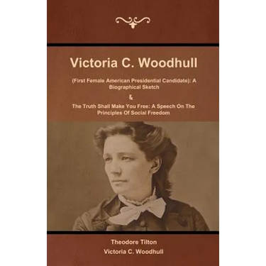 Victoria C. Woodhull (First Female American Presidential Candidate): A Biographical Sketch And The Truth Shall Make You Free: A Speech On The Principl