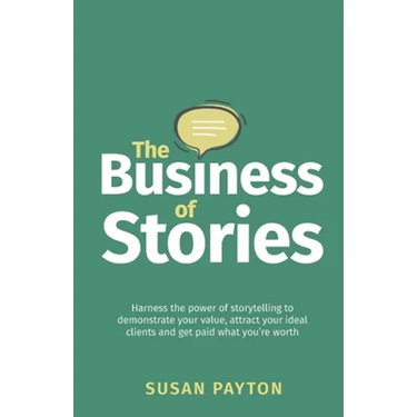 The Business of Stories: Harness the Power of Storytelling to Demonstrate Your Value, Attract Your Ideal Clients and Get Paid What You're Worth