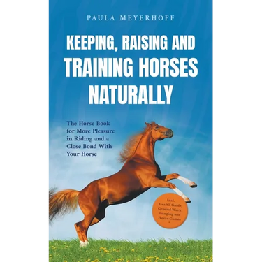 Keeping, Raising and Training Horses Naturally: The Horse Book for More Pleasure in Riding and a Close Bond With Your Horse - Incl. Health Guide, Grou