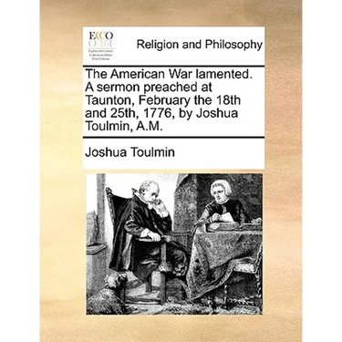 The American War lamented. A sermon preached at Taunton, February the 18th and 25th, 1776, by Joshua Toulmin, A.M.