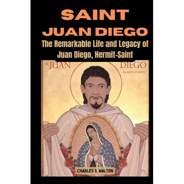 Saint Juan Diego: The Remarkable Life and Legacy of Juan Diego, Hermit-Saint