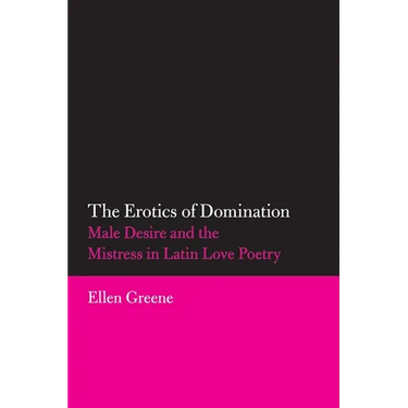 The Erotics of Domination: Male Desire and the Mistress in Latin Love Poetry Volume 37
