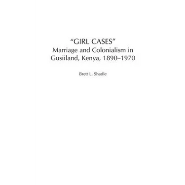Girl Cases: Marriage and Colonialism in Gusiiland, Kenya, 1890-1970