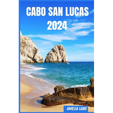 Cabo San Lucas 2024: The Update Pocket Guide To Discover Cabo San Lucas Enchanting Sight, Best Hotel, Fun Full Activities, Itinerary, Best