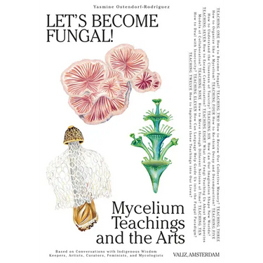 Let's Become Fungal!: Mycelium Teachings and the Arts: Based on Conversations with Indigenous Wisdom Keepers, Artists, Curators, Feminists and Mycolog