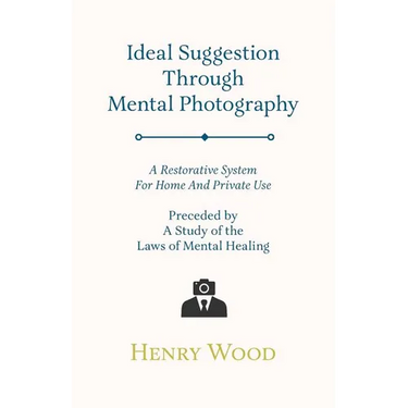 Ideal Suggestion Through Mental Photography;A Restorative System For Home And Private Use - Preceded By A Study Of The Laws Of Mental Healing