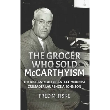 The Grocer Who Sold McCarthyism: The Rise and Fall of Anti-Communist Crusader Laurence A. Johnson