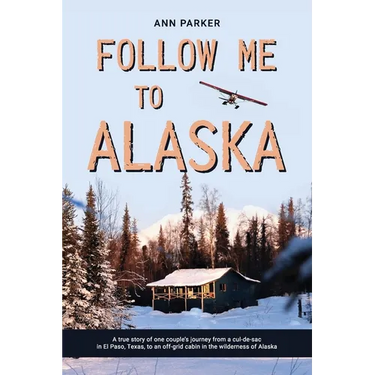 Follow Me to Alaska: A true story of one couple's adventure adjusting from life in a cul-de-sac in El Paso, Texas, to a cabin off-grid in the wilderne