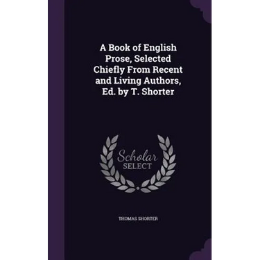 A Book of English Prose, Selected Chiefly From Recent and Living Authors, Ed. by T. Shorter
