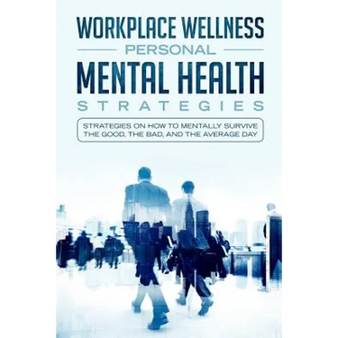 Workspace Wellness Personal Mental Health Strategies: Strategies on How to Mentally Survive the Good, the Bad, and the Average Day