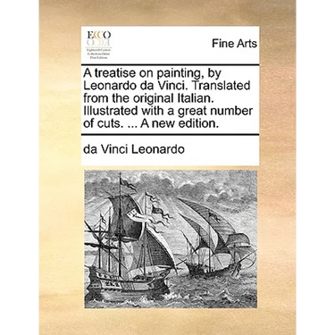 A Treatise on Painting, by Leonardo Da Vinci. Translated from the Original Italian. Illustrated with a Great Number of Cuts. ... a New Edition.