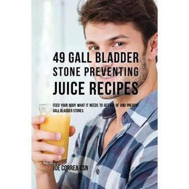 49 Gall Bladder Stone Preventing Juice Recipes: Feed Your Body What it needs to get rid of and Prevent Gall Bladder Stones
