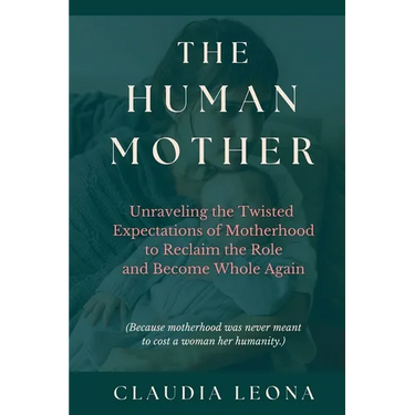 The Human Mother: Unraveling the Twisted Expectations of Motherhood to Reclaim the Role and Become Whole Again