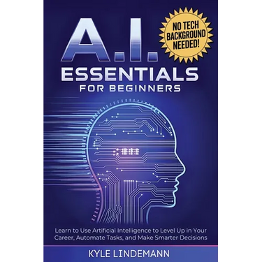 AI Essentials for Beginners: Learn to Use Artificial Intelligence to Level Up In Your Career, Automate Tasks, and Make Smarter Decisions- No Technical
