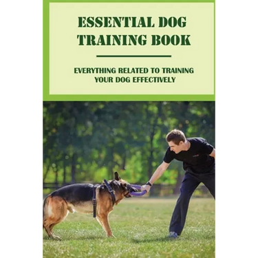 Essential Dog Training Book: Everything Related To Training Your Dog Effectively: All You Need To Train Your Dog In No Time