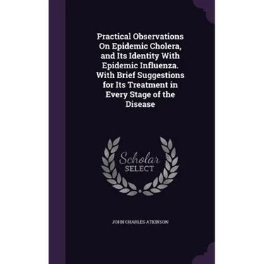 Practical Observations On Epidemic Cholera, and Its Identity With Epidemic Influenza. With Brief Suggestions for Its Treatment in Every Stage of the D