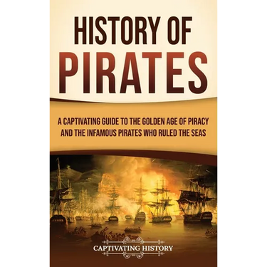 History of Pirates: A Captivating Guide to the Golden Age of Piracy and the Infamous Pirates Who Ruled the Seas