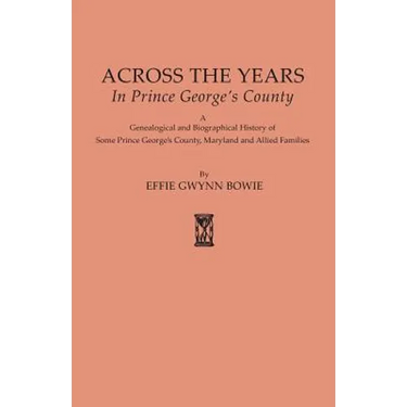 Across the Years in Prince George's County. a Genealogical and Biographical History of Some Prince George's County, Maryland and Allied Families