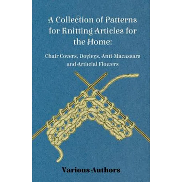 A Collection of Patterns for Knitting Articles for the Home: Chair Covers, Doyleys, Anti-Macassars and Artificial Flowers
