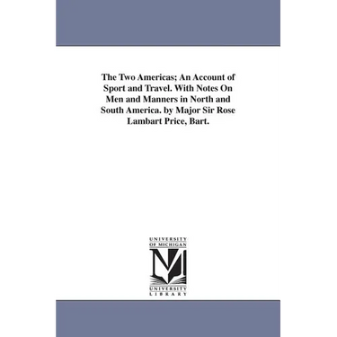 The Two Americas; An Account of Sport and Travel. With Notes On Men and Manners in North and South America. by Major Sir Rose Lambart Price, Bart.