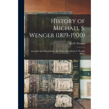 History of Michael S. Wenger (1819-1900): Ancestors and Descendants, Also Biography of John S. Wenger (blind)