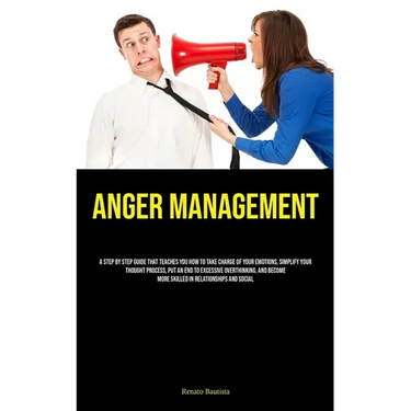 Anger Management: A Step By Step Guide That Teaches You How To Take Charge Of Your Emotions, Simplify Your Thought Process, Put An End To Excessive Ov