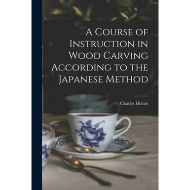 A Course of Instruction in Wood Carving According to the Japanese Method