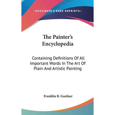 The Painter's Encyclopedia: Containing Definitions Of All Important Words In The Art Of Plain And Artistic Painting