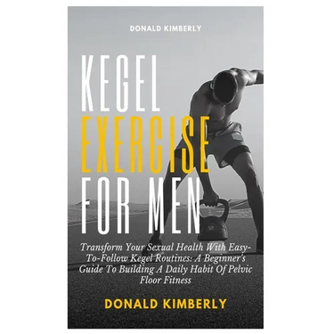 Kegel Exercise for Men: Transform Your Sexual Health With Easy-To-Follow Kegel Routines: A Beginner's Guide To Building A Daily Habit Of Pelvi