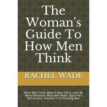 The Woman's Guide To How Men Think: What Men Think, Make A Man Fall In Love, Be More Attractive, What Men Want, Signs He's Not Serious, Solution To A