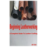 Beginning Leatherworking: A Complete Guide to Leather Crafting