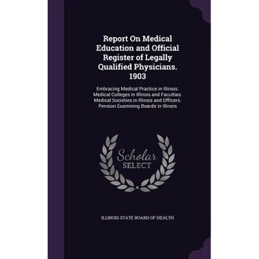 Report On Medical Education and Official Register of Legally Qualified Physicians. 1903: Embracing Medical Practice in Illinois. Medical Colleges in I