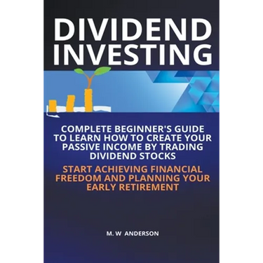 Dividend Investing I Complete Beginner's Guide to Learn How to Create Passive Income by Trading Dividend Stocks I Start Achieving Financial Freedom an