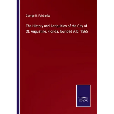 The History and Antiquities of the City of St. Augustine, Florida, founded A.D. 1565
