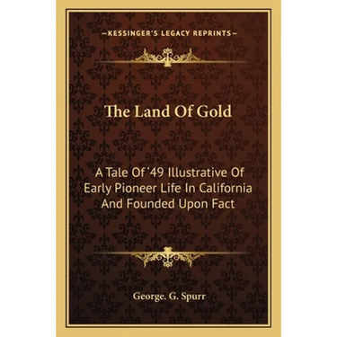The Land Of Gold: A Tale Of '49 Illustrative Of Early Pioneer Life In California And Founded Upon Fact