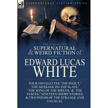 The Collected Supernatural and Weird Fiction of Edward Lucas White: Four Novelettes 'The Snout, ' 'The Message on the Slate, ' 'The Song of the Sirens