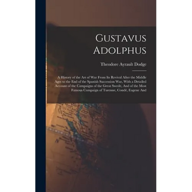 Gustavus Adolphus: A History of the Art of War From Its Revival After the Middle Ages to the End of the Spanish Succession War, With a De