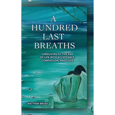 A HUNDRED LAST BREATHS Caregiving at the End of Life with Acceptance, Compassion, and Love