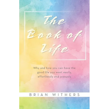 The Book of Life: Why and how you can have the good life you want easily, effortlessly and joyously
