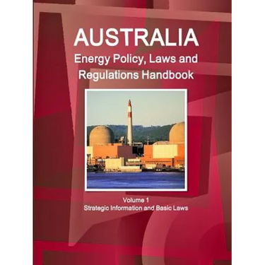 Australia Energy Policy, Laws and Regulations Handbook Volume 1 Strategic Information and Basic Laws