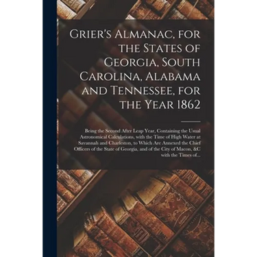 Grier's Almanac, for the States of Georgia, South Carolina, Alabama and Tennessee, for the Year 1862: Being the Second After Leap Year, Containing the