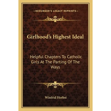 Girlhood's Highest Ideal: Helpful Chapters To Catholic Girls At The Parting Of The Ways