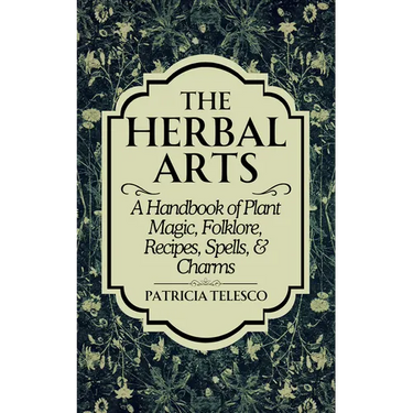 The Herbal Arts: A Handbook of Plant Magic, Folklore, Recipes, Spells, & Charms